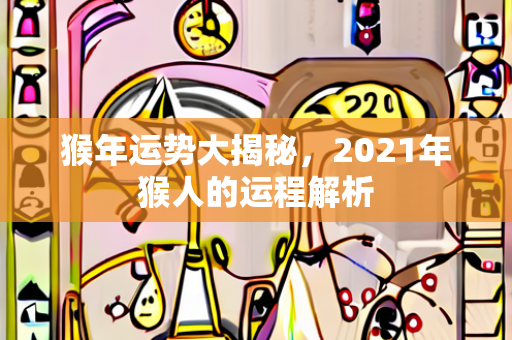 猴年运势大揭秘，2021年猴人的运程解析