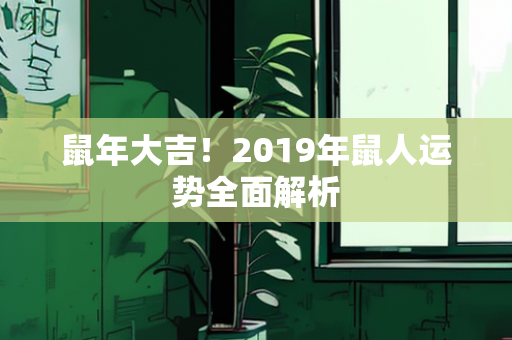 鼠年大吉！2019年鼠人运势全面解析