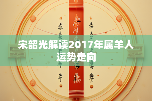 宋韶光解读2017年属羊人运势走向