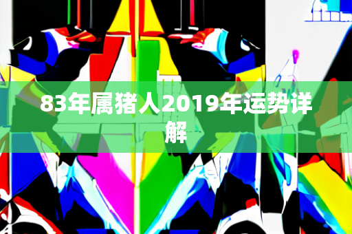 83年属猪人2019年运势详解