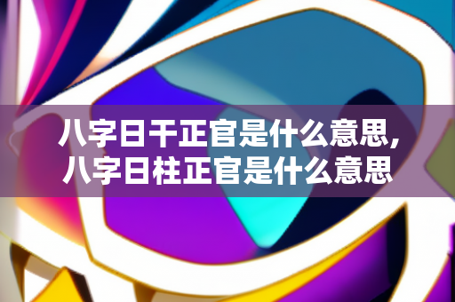 八字日干正官是什么意思,八字日柱正官是什么意思