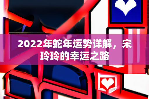 2022年蛇年运势详解，宋玲玲的幸运之路