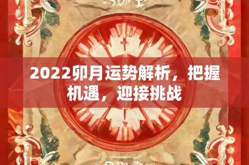 2022卯月运势解析，把握机遇，迎接挑战