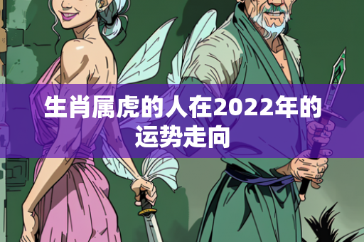 生肖属虎的人在2022年的运势走向