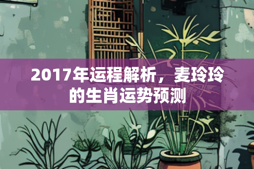 2017年运程解析，麦玲玲的生肖运势预测