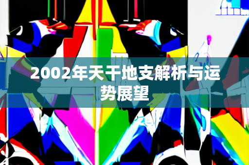 2002年天干地支解析与运势展望