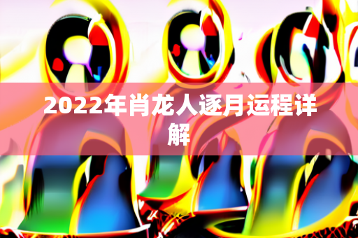 2022年肖龙人逐月运程详解