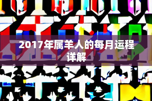 2017年属羊人的每月运程详解