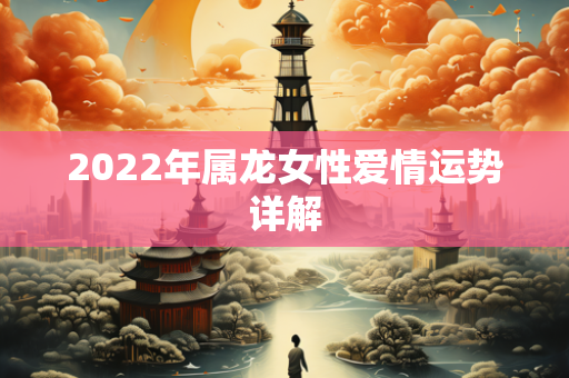 2022年属龙女性爱情运势详解