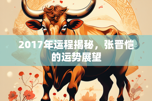 2017年运程揭秘，张晋恺的运势展望