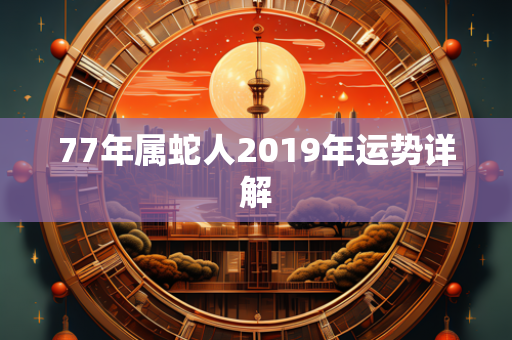 77年属蛇人2019年运势详解