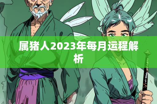 属猪人2023年每月运程解析