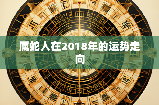 属蛇人在2018年的运势走向