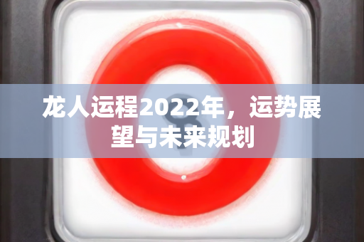 龙人运程2022年，运势展望与未来规划