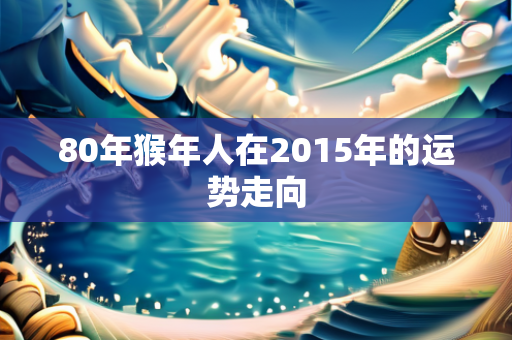 80年猴年人在2015年的运势走向