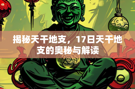 揭秘天干地支，17日天干地支的奥秘与解读