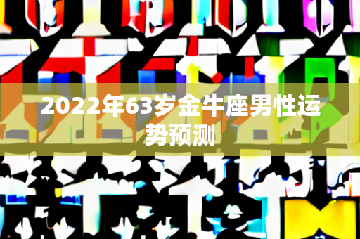 2022年63岁金牛座男性运势预测