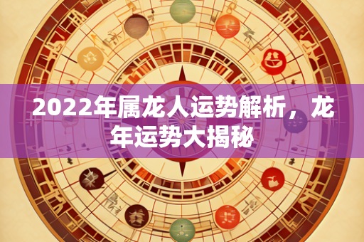 2022年属龙人运势解析，龙年运势大揭秘