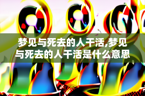 梦见与死去的人干活,梦见与死去的人干活是什么意思