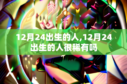 12月24出生的人,12月24出生的人很稀有吗