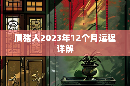 属猪人2023年12个月运程详解