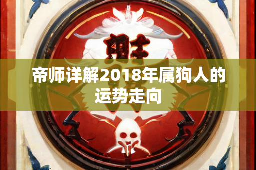 帝师详解2018年属狗人的运势走向