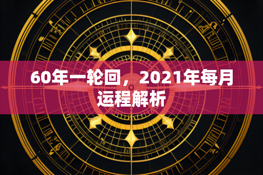 60年一轮回，2021年每月运程解析