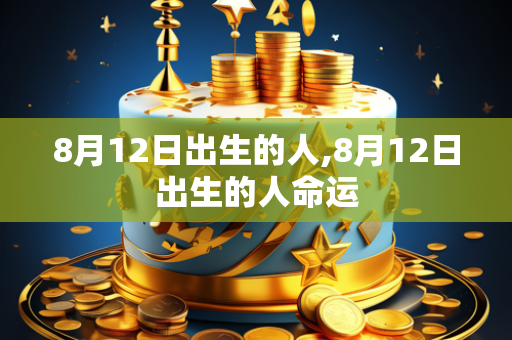 8月12日出生的人,8月12日出生的人命运