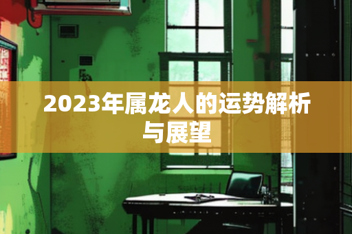 2023年属龙人的运势解析与展望