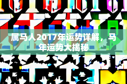 属马人2017年运势详解，马年运势大揭秘