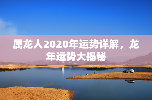 属龙人2020年运势详解，龙年运势大揭秘