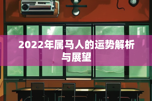 2022年属马人的运势解析与展望