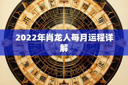 2022年肖龙人每月运程详解