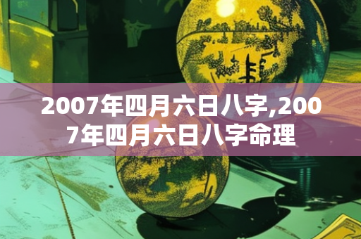 2007年四月六日八字,2007年四月六日八字命理