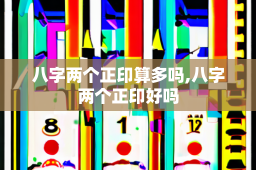 八字两个正印算多吗,八字两个正印好吗