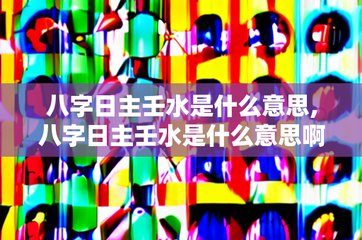 八字日主壬水是什么意思,八字日主壬水是什么意思啊