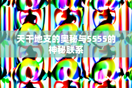 天干地支的奥秘与5555的神秘联系