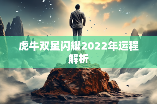 虎牛双星闪耀2022年运程解析