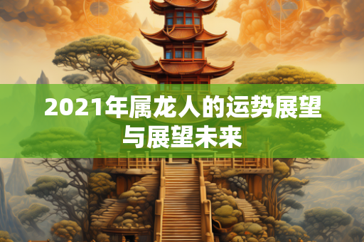 2021年属龙人的运势展望与展望未来