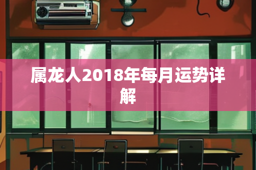 属龙人2018年每月运势详解