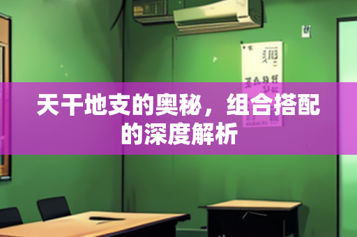 天干地支的奥秘，组合搭配的深度解析