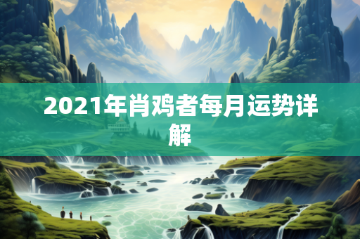 2021年肖鸡者每月运势详解