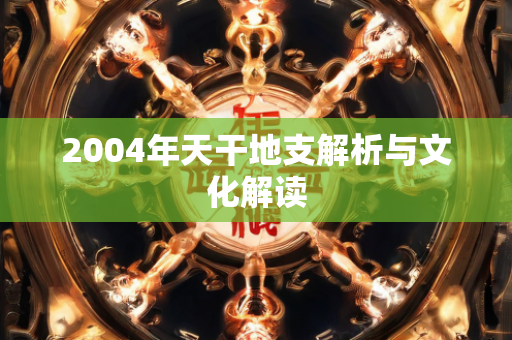 2004年天干地支解析与文化解读