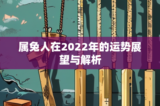 属兔人在2022年的运势展望与解析