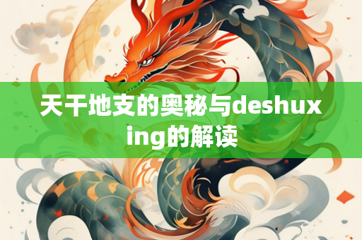 天干地支的奥秘与deshuxing的解读