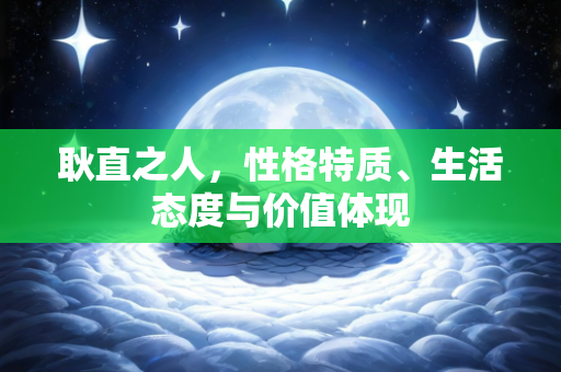 耿直之人，性格特质、生活态度与价值体现