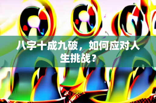 八字十成九破，如何应对人生挑战？