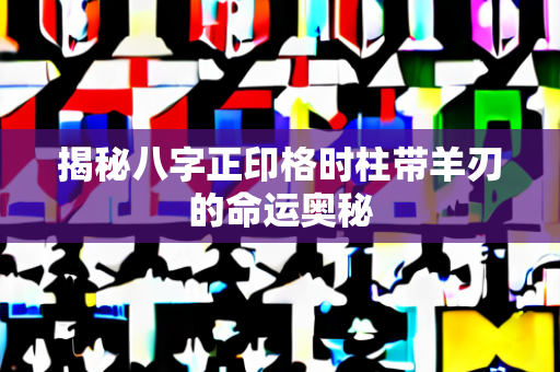 揭秘八字正印格时柱带羊刃的命运奥秘