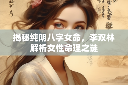 揭秘纯阴八字女命，李双林解析女性命理之谜