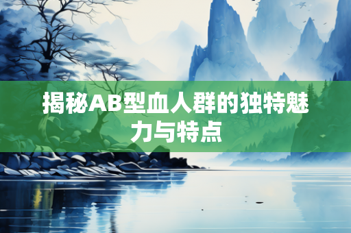 揭秘AB型血人群的独特魅力与特点